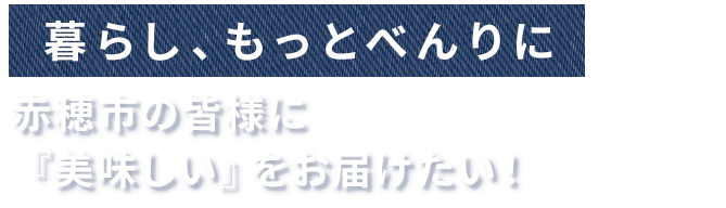 暮らし、モットべんりに 赤穂市の皆様に『美味しい』をお届けたい！